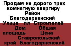 Продам не дорого трех -комнатную квартиру › Район ­ Благодарненский › Улица ­ пл. Строителей › Дом ­ 7 › Общая площадь ­ 57 › Цена ­ 900 000 - Ставропольский край, Благодарненский р-н, Благодарный г. Недвижимость » Квартиры продажа   